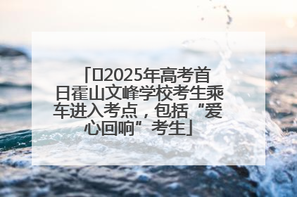 ﻿2025年高考首日霍山文峰学校考生乘车进入考点，包括“爱心回响”考生