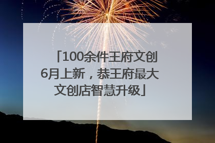 100余件王府文创6月上新，恭王府最大文创店智慧升级