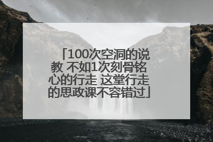 100次空洞的说教 不如1次刻骨铭心的行走 这堂行走的思政课不容错过