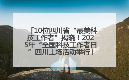 10位四川省“最美科技工作者”揭晓！2025年“全国科技工作者日”四川主场活动举行