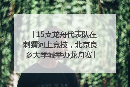 15支龙舟代表队在刺猬河上竞技，北京良乡大学城举办龙舟赛