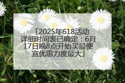 2025年618活动详细时间表已确定：6月17日晚8点开始买最便宜优惠力度最大