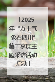 2025年“万千气象看四川”第二季度主题采访活动启动