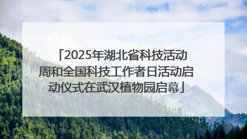 2025年湖北省科技活动周和全国科技工作者日活动启动仪式在武汉植物园启幕