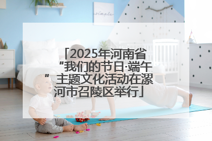 2025年河南省“我们的节日·端午”主题文化活动在漯河市召陵区举行