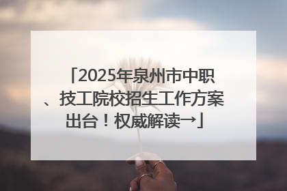 2025年泉州市中职、技工院校招生工作方案出台！权威解读→