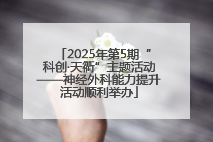 2025年第5期“科创·天衢”主题活动——神经外科能力提升活动顺利举办