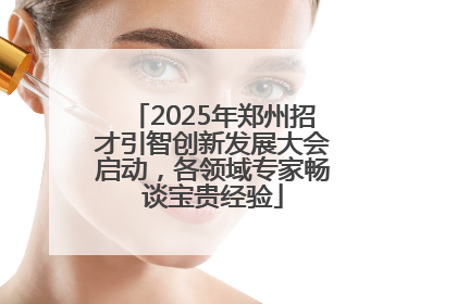 2025年郑州招才引智创新发展大会启动，各领域专家畅谈宝贵经验