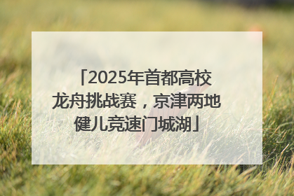 2025年首都高校龙舟挑战赛，京津两地健儿竞速门城湖