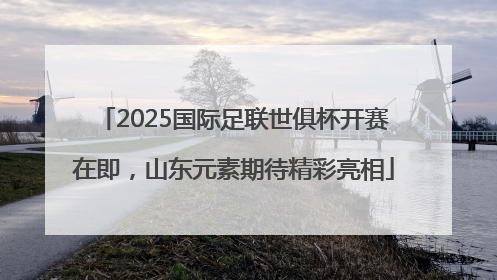 2025国际足联世俱杯开赛在即，山东元素期待精彩亮相