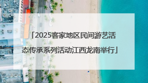 2025客家地区民间游艺活态传承系列活动江西龙南举行
