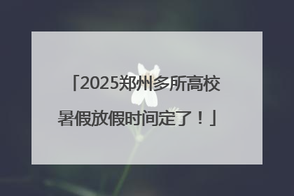 2025郑州多所高校暑假放假时间定了！