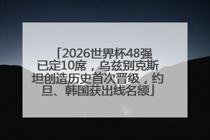 2026世界杯48强已定10席，乌兹别克斯坦创造历史首次晋级，约旦、韩国获出线名额
