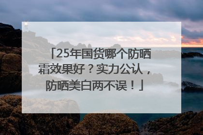 25年国货哪个防晒霜效果好？实力公认，防晒美白两不误！