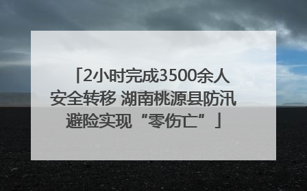 2小时完成3500余人安全转移 湖南桃源县防汛避险实现“零伤亡”