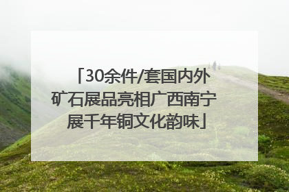 30余件/套国内外矿石展品亮相广西南宁 展千年铜文化韵味