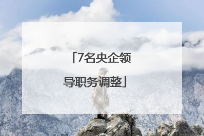 7名央企领导职务调整