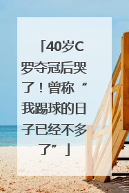40岁C罗夺冠后哭了！曾称“我踢球的日子已经不多了”
