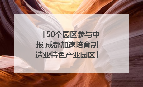 50个园区参与申报 成都加速培育制造业特色产业园区