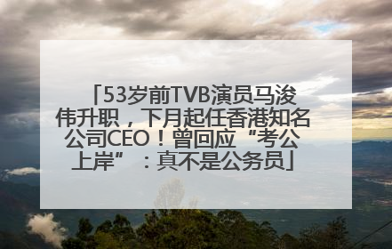 53岁前TVB演员马浚伟升职，下月起任香港知名公司CEO！曾回应“考公上岸”：真不是公务员