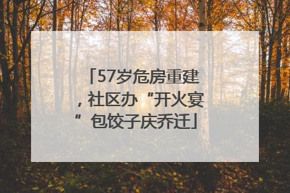 57岁危房重建，社区办“开火宴”包饺子庆乔迁