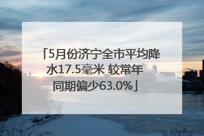 5月份济宁全市平均降水17.5毫米 较常年同期偏少63.0%