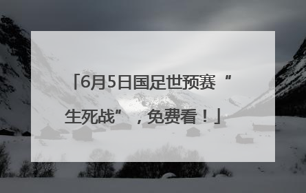 6月5日国足世预赛“生死战”，免费看！