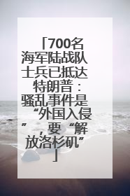 700名海军陆战队士兵已抵达 特朗普：骚乱事件是“外国入侵”，要“解放洛杉矶”