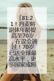 81:21！丹麦将退休年龄提高至70岁，在议会通过！70岁已达全球最高水平，更多国家或将逐步跟进