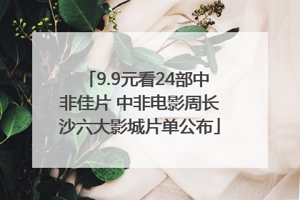 9.9元看24部中非佳片 中非电影周长沙六大影城片单公布