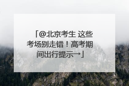 @北京考生 这些考场别走错！高考期间出行提示→