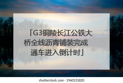 G3铜陵长江公铁大桥全线沥青铺装完成 通车进入倒计时