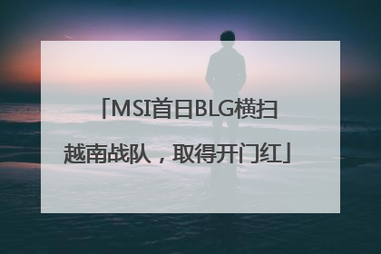 MSI首日BLG横扫越南战队，取得开门红