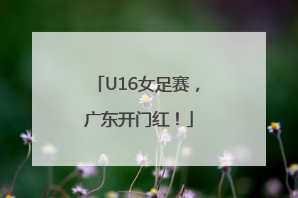 U16女足赛，广东开门红！