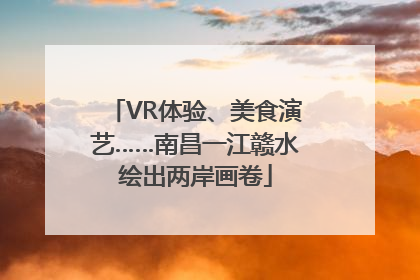VR体验、美食演艺……南昌一江赣水绘出两岸画卷