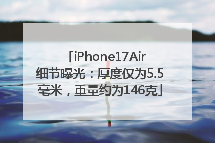 iPhone17Air细节曝光：厚度仅为5.5毫米，重量约为146克