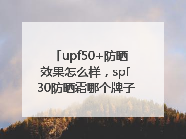 upf50+防晒效果怎么样，spf30防晒霜哪个牌子的防晒效果好？